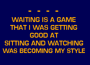 WAITING IS A GAME
THAT I WAS GETTING
GOOD AT

SITTING AND WATCHING
WAS BECOMING MY STYLE
