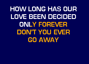 HOW LONG HAS OUR
LOVE BEEN DECIDED
ONLY FOREVER
DON'T YOU EVER
GO AWAY