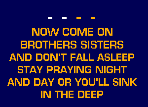 NOW COME ON
BROTHERS SISTERS
AND DON'T FALL ASLEEP
STAY PRAYING NIGHT
AND DAY 0R YOU'LL SINK
IN THE DEEP