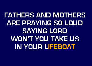 FATHERS AND MOTHERS
ARE PRAYING SO LOUD
SAYING LORD
WON'T YOU TAKE US
IN YOUR LIFEBOAT