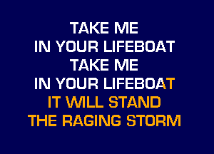 TAKE ME
IN YOUR LIFEBOAT
TAKE ME
IN YOUR LIFEBOAT
IT WLL STAND
THE RAGING STORM