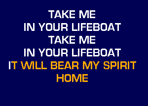 TAKE ME
IN YOUR LIFEBOAT
TAKE ME
IN YOUR LIFEBOAT
IT WILL BEAR MY SPIRIT
HOME