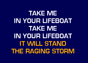 TAKE ME
IN YOUR LIFEBOAT
TAKE ME
IN YOUR LIFEBOAT
IT WLL STAND
THE RAGING STORM