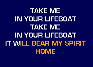 TAKE ME
IN YOUR LIFEBOAT
TAKE ME
IN YOUR LIFEBOAT
IT WILL BEAR MY SPIRIT
HOME