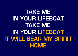 TAKE ME
IN YOUR LIFEBOAT
TAKE ME
IN YOUR LIFEBOAT
IT WILL BEAR MY SPIRIT
HOME