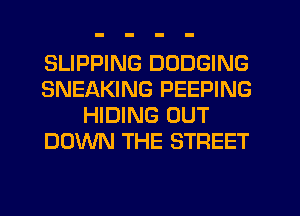 SLIPPING DODGING
SNEAKING PEEPING
HIDING OUT
DOWN THE STREET