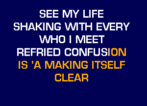 SEE MY LIFE
SHAKING WITH EVERY
WHO I MEET
REFRIED CONFUSION
IS 'A MAKING ITSELF
CLEAR