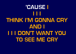 'CAUSE I
I I I
THINK I'M GONNA CRY
AND I

I I I DON'T WANT YOU
TO SEE ME CRY