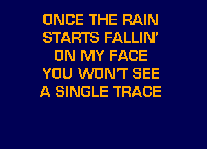 ONCE THE RAIN
STARTS FALLIM
ON MY FACE
YOU WON'T SEE

A SINGLE TRACE