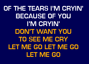 OF THE TEARS I'M CRYIN'
BECAUSE OF YOU
I'M CRYIN'
DON'T WANT YOU
TO SEE ME CRY
LET ME GO LET ME GO
LET ME GO