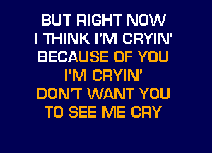BUT RIGHT NOW
I THINK I'M CRYIN'
BECAUSE OF YOU

I'M CRYIN'
DON'T WANT YOU
TO SEE ME CRY

g