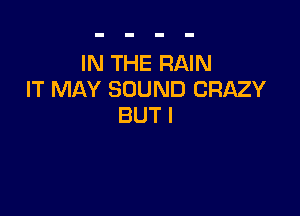 IN THE RAIN
IT MAY SOUND CRAZY

BUT I
