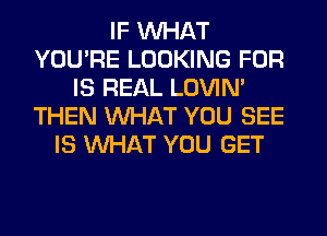 IF WHAT
YOU'RE LOOKING FOR
IS REAL LOVIN'
THEN WHAT YOU SEE
IS WHAT YOU GET