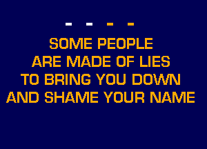 SOME PEOPLE
ARE MADE OF LIES
TO BRING YOU DOWN
AND SHAME YOUR NAME