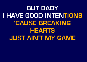 BUT BABY
I HAVE GOOD INTENTIONS
'CAUSE BREAKING
HEARTS
JUST AIN'T MY GAME