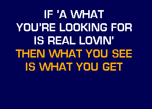 IF '11 WHAT
YOU'RE LOOKING FOR
IS REAL LOVIN'
THEN WHAT YOU SEE
IS WHAT YOU GET