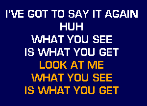 I'VE GOT TO SAY IT AGAIN
HUH
WHAT YOU SEE
IS WHAT YOU GET
LOOK AT ME
WHAT YOU SEE
IS WHAT YOU GET