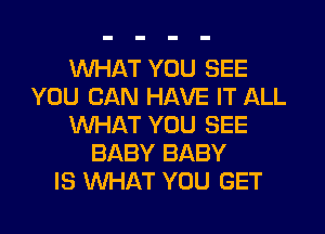 WHAT YOU SEE
YOU CAN HAVE IT ALL
WHAT YOU SEE
BABY BABY
IS WHAT YOU GET