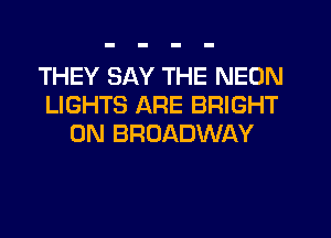 THEY SAY THE NEON
LIGHTS ARE BRIGHT
0N BROADWAY