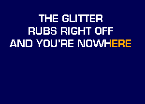 THE GLITI'ER
RUBS RIGHT OFF
AND YOU'RE NOUVHERE