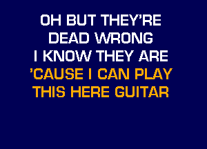 0H BUT THEY'RE
DEAD WRONG
I KNOW THEY ARE
'CAUSE I CAN PLAY
THIS HERE GUITAR