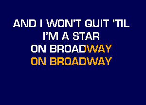 AND I WON'T QUIT 'TIL
I'M A STAR
0N BROADWAY

0N BROADWAY