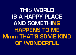 THIS WORLD
IS A HAPPY PLACE
AND SOMETHING
HAPPENS TO ME
Mmm THATS SOME KIND
OF WONDERFUL