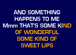 AND SOMETHING
HAPPENS TO ME
Mmm THATS SOME KIND
OF WONDERFUL
SOME KIND OF
SWEET LIPS