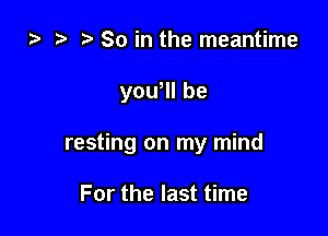 za ? So in the meantime

yowll be

resting on my mind

For the last time