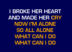 I BROKE HER HEART
AND MADE HER CRY
NOW I'M ALONE
80 ALL ALONE
WHAT CAN I DO
WHAT CAN I DO