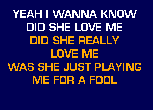 YEAH I WANNA KNOW
DID SHE LOVE ME
DID SHE REALLY
LOVE ME
WAS SHE JUST PLAYING
ME FOR A FOOL