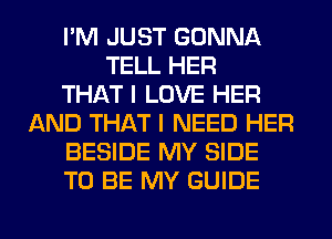 I'M JUST GONNA
TELL HER
THAT I LOVE HER
AND THAT I NEED HER
BESIDE MY SIDE
TO BE MY GUIDE