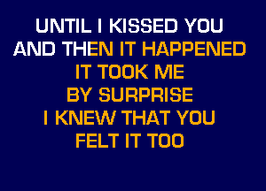 UNTIL I KISSED YOU
AND THEN IT HAPPENED
IT TOOK ME
BY SURPRISE
I KNEW THAT YOU
FELT IT T00