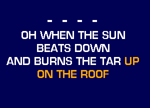 0H WHEN THE SUN
BEATS DOWN
AND BURNS THE TAR UP
ON THE ROOF