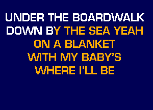 UNDER THE BOARDWALK
DOWN BY THE SEA YEAH
ON A BLANKET
WITH MY BABY'S
WHERE I'LL BE