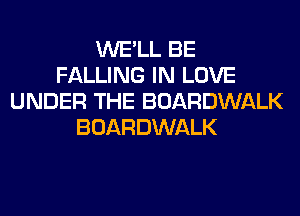 WE'LL BE
FALLING IN LOVE
UNDER THE BOARDWALK
BOARDWALK
