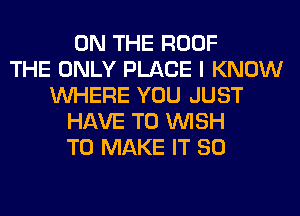 ON THE ROOF
THE ONLY PLACE I KNOW
WHERE YOU JUST
HAVE TO WISH
TO MAKE IT SO