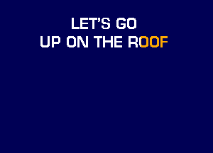 LET'S GO
UP ON THE ROOF