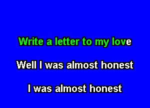 Write a letter to my love

Well I was almost honest

I was almost honest