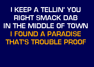 l KEEP A TELLIN' YOU
RIGHT SMACK DAB
IN THE MIDDLE 0F TOWN
I FOUND A PARADISE
THATS TROUBLE PROOF