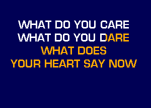 WHAT DO YOU CARE
WHAT DO YOU DARE
WHAT DOES
YOUR HEART SAY NOW