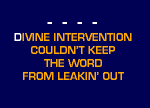 DIVINE INTERVENTION
COULDN'T KEEP
THE WORD
FROM LEAKIN' OUT
