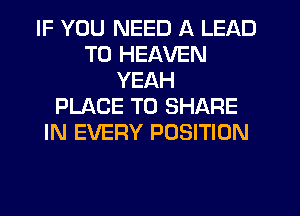 IF YOU NEED A LEAD
TO HEAVEN
YEAH
PLACE TO SHARE
IN EVERY POSITION