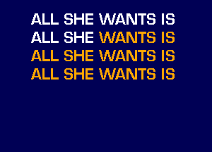 ALL SHE WANTS IS
ALL SHE WANTS IS
ALL SHE WANTS IS
ALL SHE WANTS IS