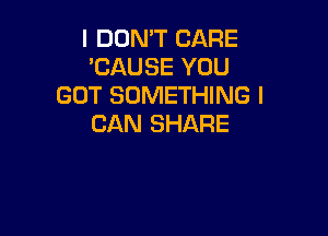 I DON'T CARE
'CAUSE YOU
GOT SOMETHING I

CAN SHARE