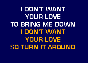 I DUNW WANT
YOUR LOVE
TO BRING ME DOWN
I DOMT WANT
YOUR LOVE
30 TURN IT AROUND
