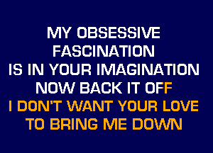 MY OBSESSIVE
FASCINATION
IS IN YOUR IMAGINATION

NOW BACK IT OFF
I DON'T WANT YOUR LOVE

TO BRING ME DOWN