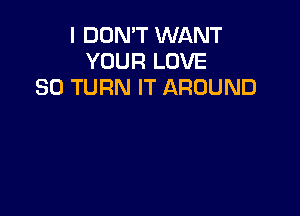 I DON'T WANT
YOUR LOVE
30 TURN IT AROUND