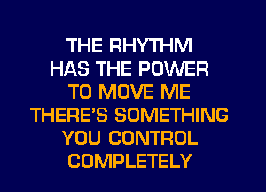 THE RHYTHM
HAS THE POWER
TO MOVE ME
THERE'S SOMETHING
YOU CONTROL
COMPLETELY