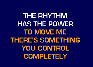 THE RHYTHM
HAS THE POWER
TO MOVE ME
THERE'S SOMETHING
YOU CONTROL
COMPLETELY